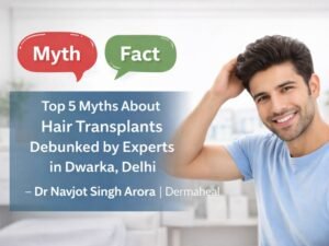 Top 5 Myths About Hair Transplants Debunked by Experts in Dwarka, Delhi – Dr Navjot Singh Arora | Dermaheal